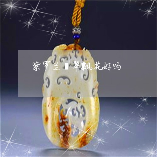 紫罗兰翡翠飘花好吗/2023041383835 紫罗兰翡翠飘花好吗/2023041383835