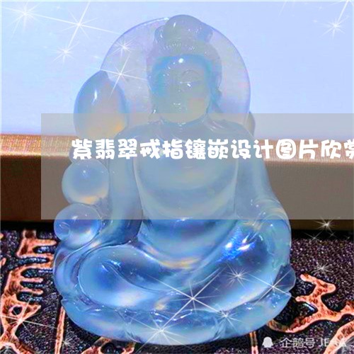 紫翡翠戒指镶嵌设计图片欣赏/2023063076047