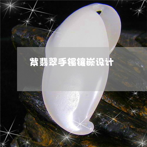 紫翡翠手镯镶嵌设计/2023041219270