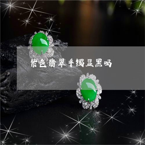 紫色翡翠手镯显黑吗/2023041281925 紫色翡翠手镯显黑吗/2023041281925