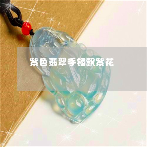 紫色翡翠手镯飘紫花/2023041260583 紫色翡翠手镯飘紫花/2023041260583
