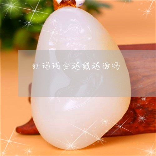 红玛瑙会越戴越透吗/2023041340504
