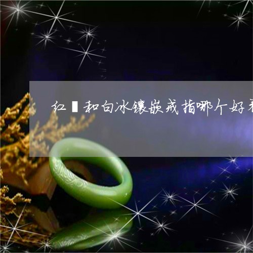 红翡和白冰镶嵌戒指哪个好看/2023063074826