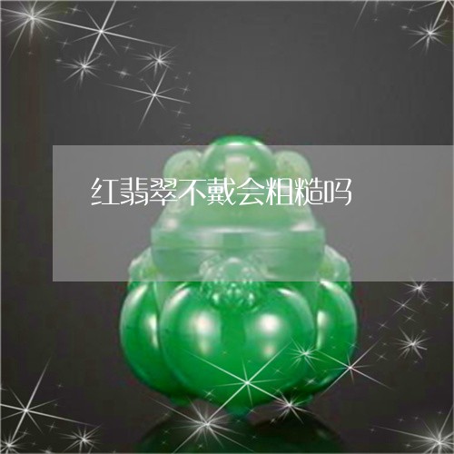 红翡翠不戴会粗糙吗/2023041213925 红翡翠不戴会粗糙吗/2023041213925