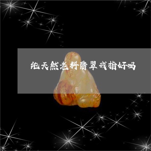 纯天然老料翡翠戒指好吗/2023061808279