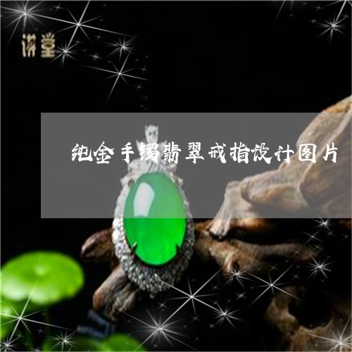 纯金手镯翡翠戒指设计图片/2023071195935 纯金手镯翡翠戒指设计图片/2023071195935