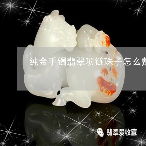 纯金手镯翡翠项链珠子怎么戴/2023071283713