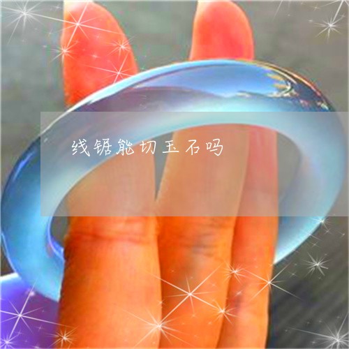 线锯能切玉石吗/2023032932483