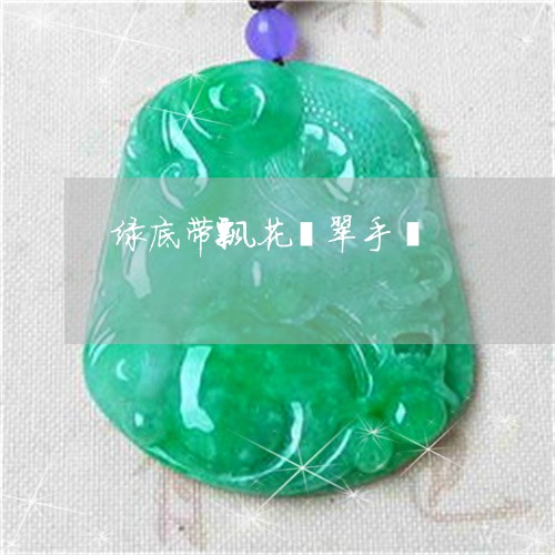 绿底带飘花翡翠手镯/2023041287160 绿底带飘花翡翠手镯/2023041287160