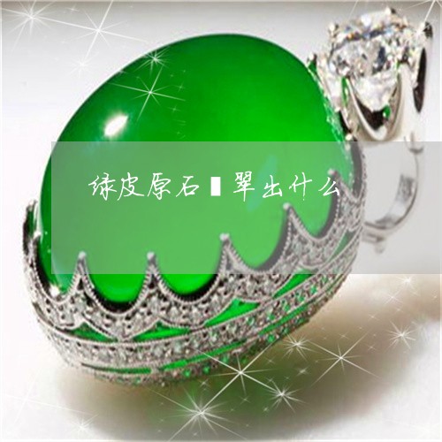 绿皮原石翡翠出什么/2023041363615 绿皮原石翡翠出什么/2023041363615
