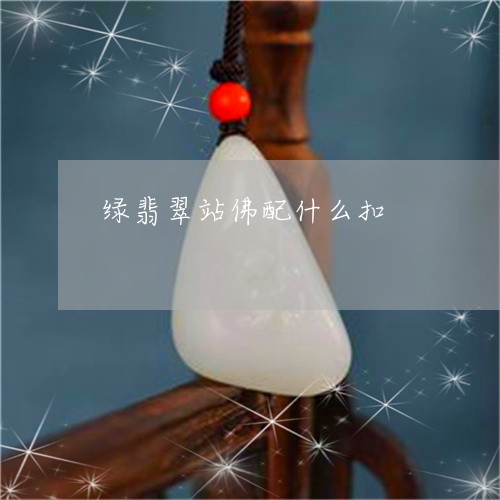 绿翡翠站佛配什么扣/2023041373048