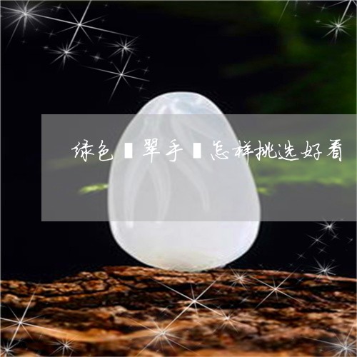 绿色翡翠手镯怎样挑选好看/2023062816147 绿色翡翠手镯怎样挑选好看/2023062816147