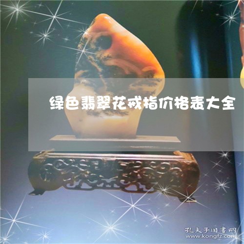 绿色翡翠花戒指价格表大全/2023062819479