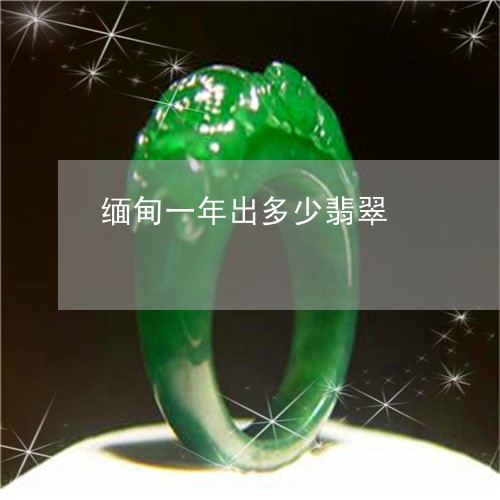 缅甸一年出多少翡翠/2023041258259