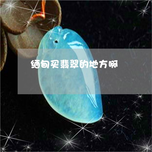 缅甸买翡翠的地方啊/2023041207481 缅甸买翡翠的地方啊/2023041207481