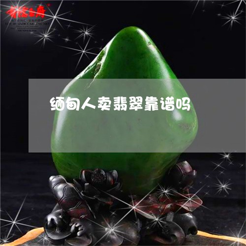 缅甸人卖翡翠靠谱吗/2023041221613