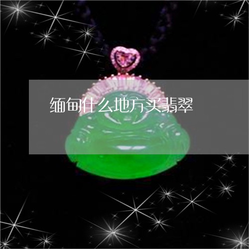 缅甸什么地方买翡翠/2023041296039 缅甸什么地方买翡翠/2023041296039