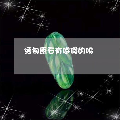 缅甸原石有做假的吗/2023041264829