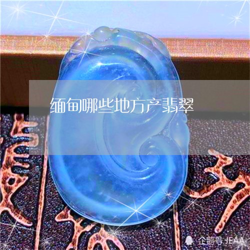 缅甸哪些地方产翡翠/2023041214938