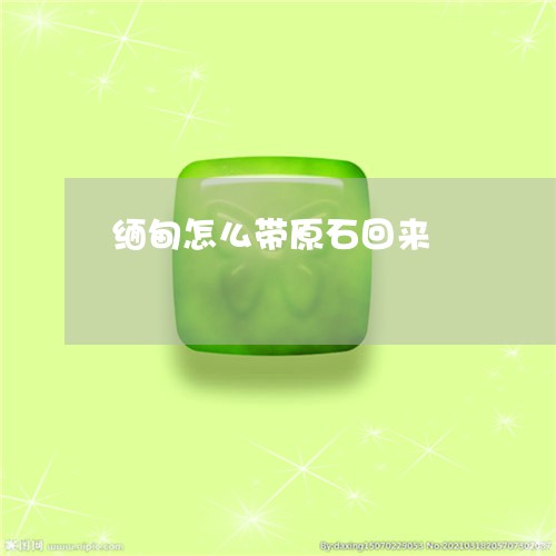 缅甸怎么带原石回来/2023041204847 缅甸怎么带原石回来/2023041204847