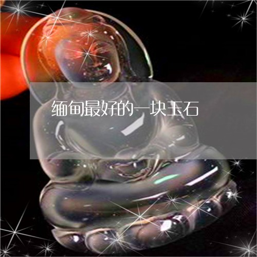 缅甸最好的一块玉石/2023041223615 缅甸最好的一块玉石/2023041223615