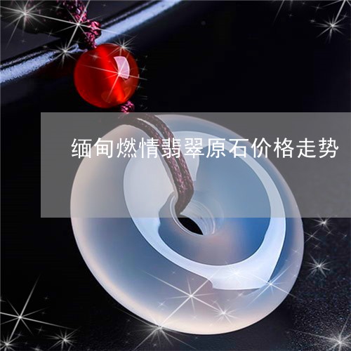 缅甸燃情翡翠原石价格走势/2023061937204