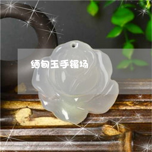 缅甸玉手镯场/2023041225059