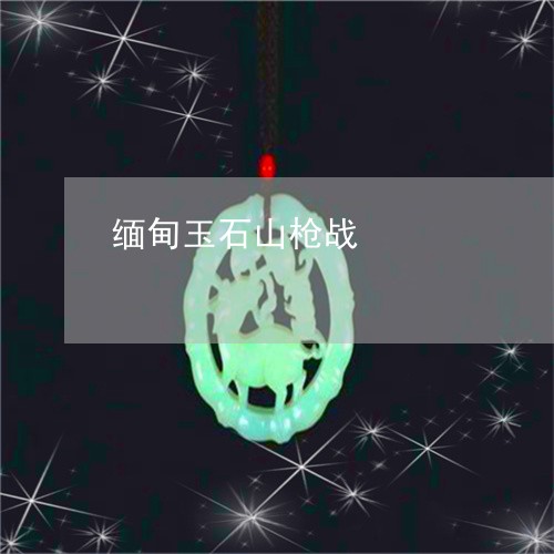 缅甸玉石山枪战/2023032857259 缅甸玉石山枪战/2023032857259