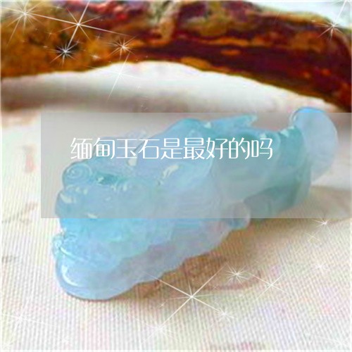 缅甸玉石是最好的吗/2023041320592 缅甸玉石是最好的吗/2023041320592