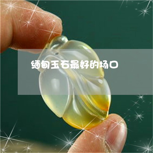 缅甸玉石最好的场口/2023041394851