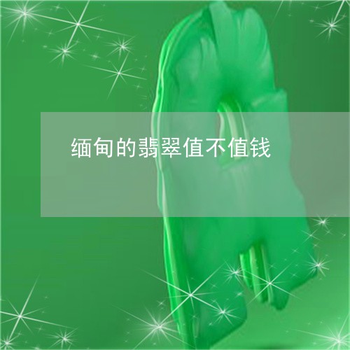 缅甸的翡翠值不值钱/2023041382526 缅甸的翡翠值不值钱/2023041382526