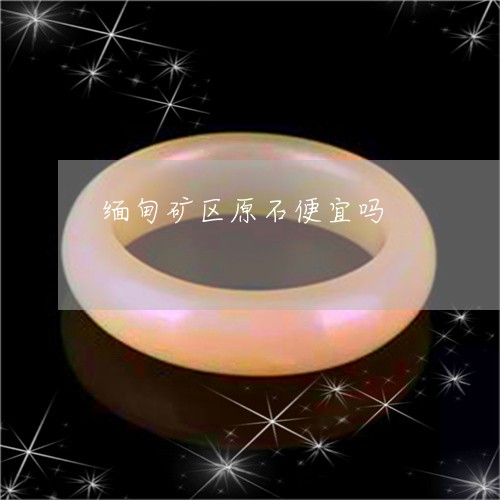 缅甸矿区原石便宜吗/2023041318030