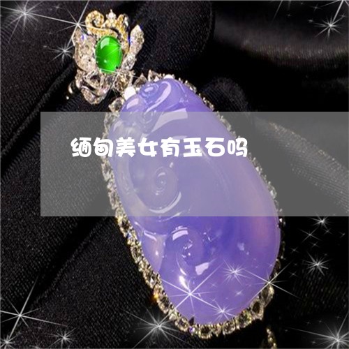 缅甸美女有玉石吗/2023031530604 缅甸美女有玉石吗/2023031530604