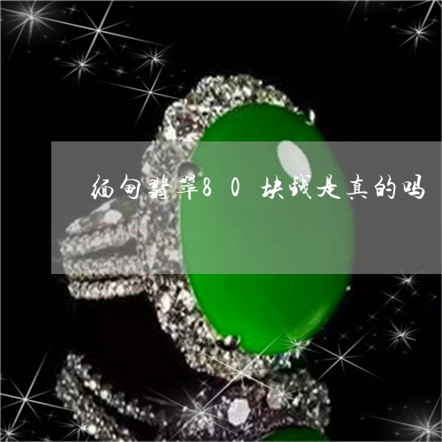 缅甸翡翠80块钱是真的吗/2023061974958 缅甸翡翠80块钱是真的吗/2023061974958