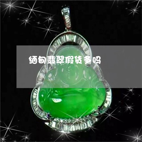 缅甸翡翠假货多吗/2023031581491