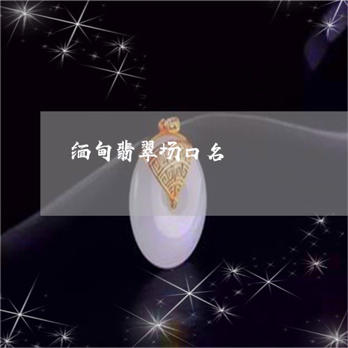 缅甸翡翠场口名/2023032715925 缅甸翡翠场口名/2023032715925