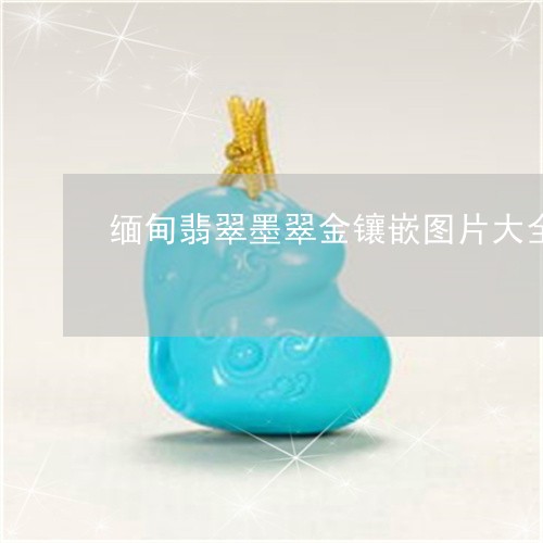 缅甸翡翠墨翠金镶嵌图片大全/2023063071707
