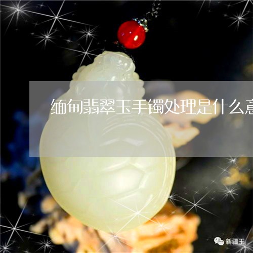 缅甸翡翠玉手镯处理是什么意思/2023071216149