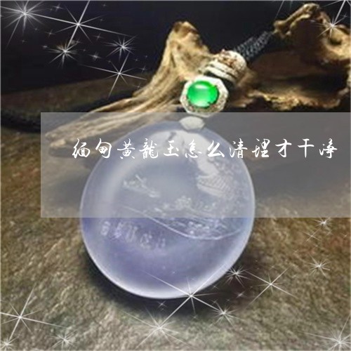 缅甸黄龙玉怎么清理才干净/2023061919571