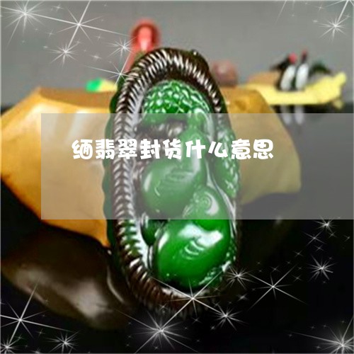缅翡翠封货什么意思/2023040951682 缅翡翠封货什么意思/2023040951682