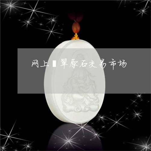 网上翡翠原石交易市场 网上翡翠原石交易市场