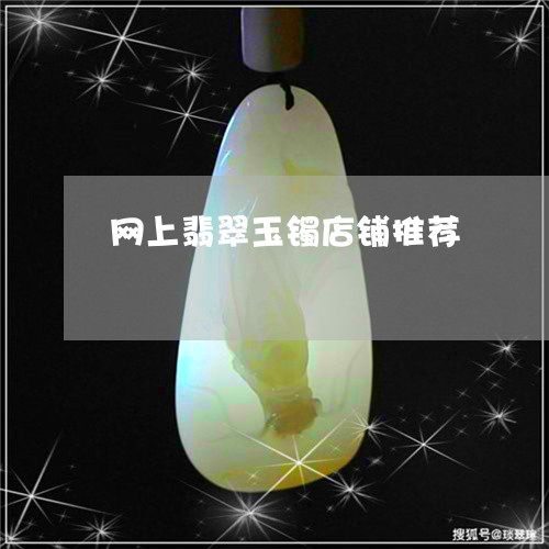 网上翡翠玉镯店铺推荐 网上翡翠玉镯店铺推荐