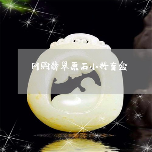 网购翡翠原石小料盲盒 网购翡翠原石小料盲盒