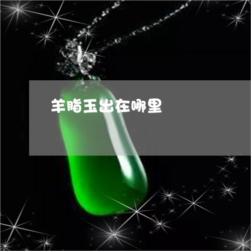 羊脂玉出在哪里/2023032869372 羊脂玉出在哪里/2023032869372