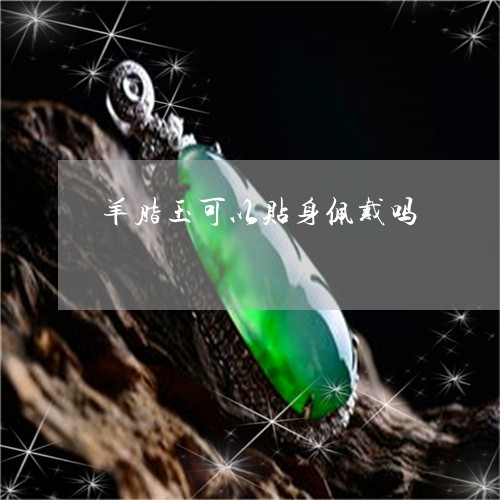 羊脂玉可以贴身佩戴吗 羊脂玉可以贴身佩戴吗