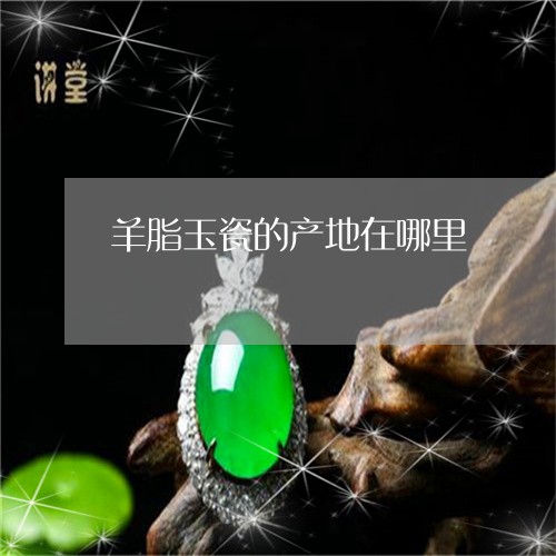羊脂玉瓷的产地在哪里