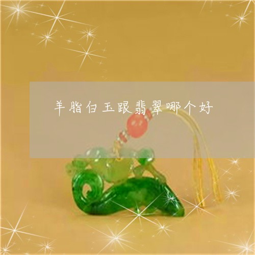 羊脂白玉跟翡翠哪个好/2023061584926