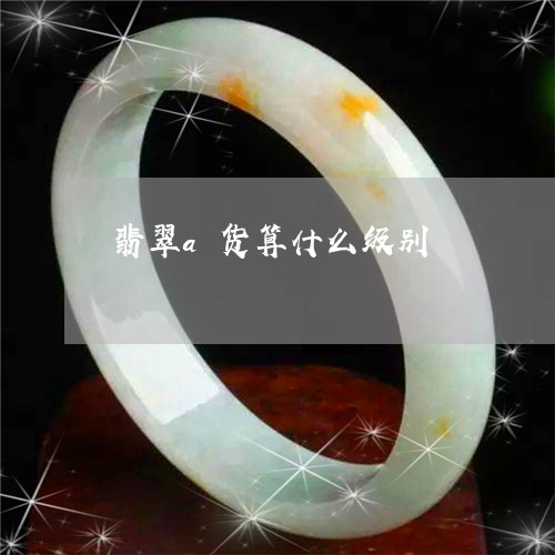 翡翠a货算什么级别/2023040940474