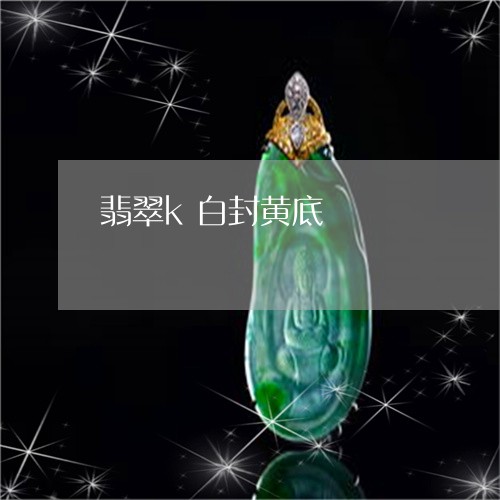 翡翠k白封黄底/2023032747382 翡翠k白封黄底/2023032747382