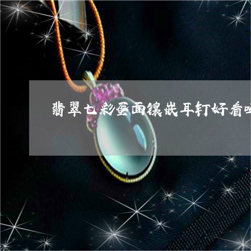 翡翠七彩蛋面镶嵌耳钉好看吗/2023063023815 翡翠七彩蛋面镶嵌耳钉好看吗/2023063023815
